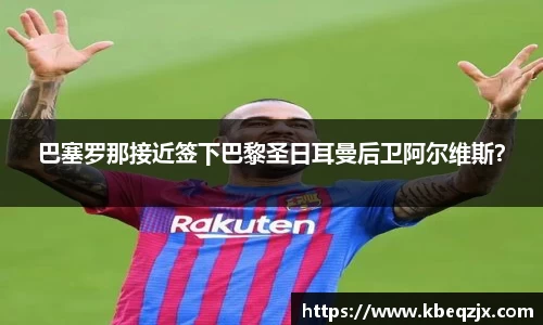 巴塞罗那接近签下巴黎圣日耳曼后卫阿尔维斯?